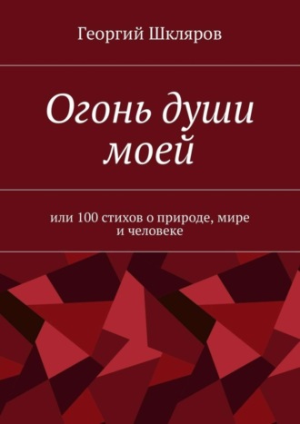 Обложка книги «Огонь души моей. Или 100 стихов о природе, мире и человеке»