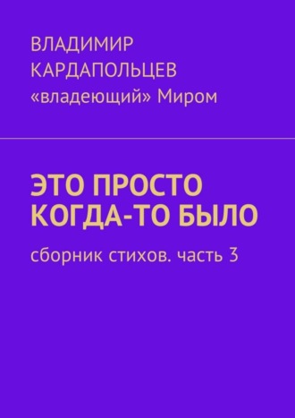 Владимир Васильевич Кардапольцев. Это просто когда-то было. Сборник стихов. Часть 3