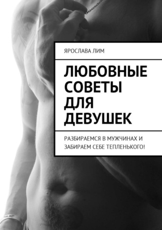 Ярослава Лим. Любовные советы для девушек. Разбираемся в мужчинах и забираем себе тепленького!