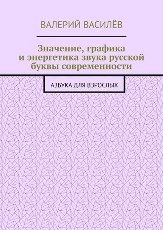 Валерий Василёв. Значение, графика и энергетика звука русской буквы современности. Азбука для Взрослых