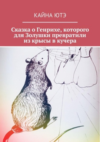 Обложка книги «Сказка о Генрихе, которого для Золушки превратили из крысы в кучера»
