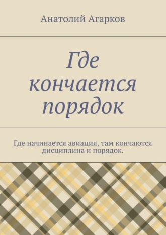 Анатолий Агарков. Где кончается порядок. Где начинается авиация, там кончаются дисциплина и порядок