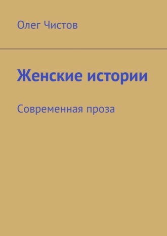 Олег Чистов. Женские истории. Современная проза