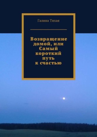 Галина Тихая. Возвращение домой, или Самый короткий путь к счастью