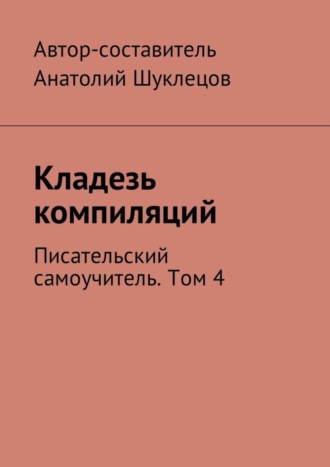 Анатолий Шуклецов. Кладезь компиляций. Писательский самоучитель. Том 4