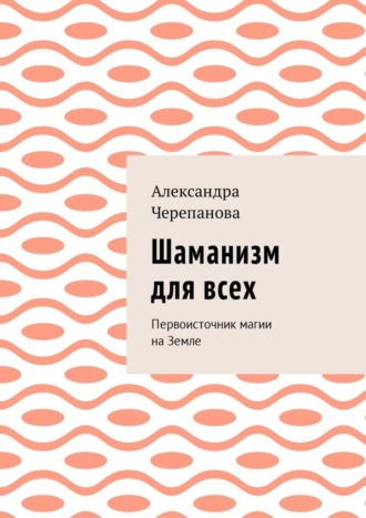 Александра Черепанова. Шаманизм для всех. Первоисточник магии на Земле