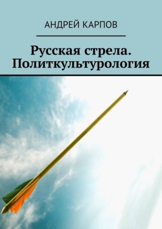 Андрей Карпов. Русская стрела. Политкультурология