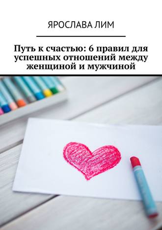 Ярослава Лим. Путь к счастью: 6 правил для успешных отношений между женщиной и мужчиной