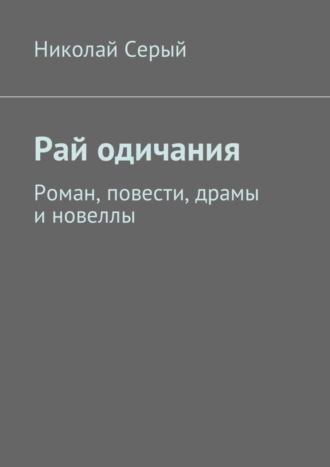 Николай Серый. Рай одичания. Роман, повести, драмы и новеллы