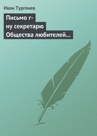 Иван Тургенев. Письмо г-ну секретарю Общества любителей российской словесности, 21 ноября/3 декабря 1875 г.