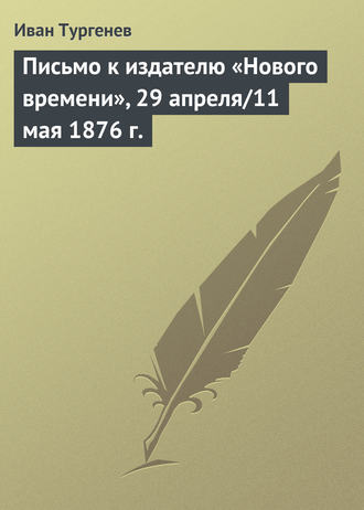 Иван Тургенев. Письмо к издателю «Нового времени», 29 апреля/11 мая 1876 г.