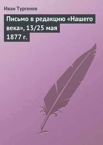 Иван Тургенев. Письмо в редакцию «Нашего века», 13/25 мая 1877 г.