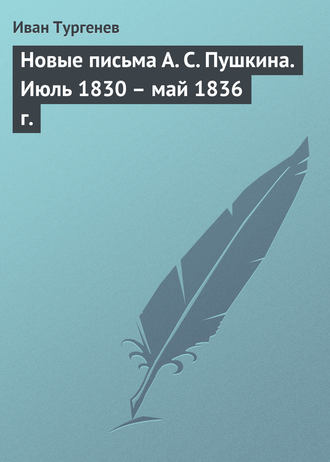 Иван Тургенев. Новые письма А. С. Пушкина. Июль 1830 – май 1836 г.