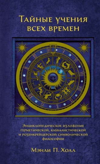 Мэнли П. Холл. Тайные учения всех времен. Энциклопедическое изложение герметической, каббалистической и розенкрейцерской символической философии