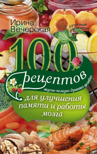 Обложка книги «100 рецептов для улучшения памяти и работы мозга. Вкусно, полезно, душевно, целебно»