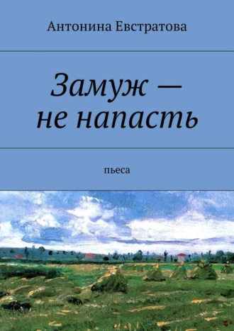 Антонина Евстратова. Замуж – не напасть. Пьеса