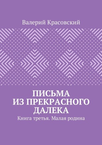 Валерий Красовский. Письма из прекрасного далека. Книга третья. Малая родина