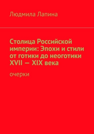 Людмила Лапина. Столица Российской империи: Эпохи и стили от готики до неоготики XVII—XIX века. Очерки