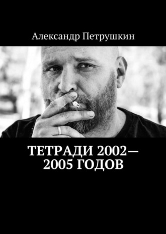 Александр Петрушкин. Тетради 2002—2005 годов