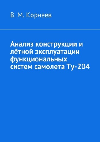 Владимир Митрофанович Корнеев. Анализ конструкции и лётной эксплуатации функциональных систем самолета Ту-204