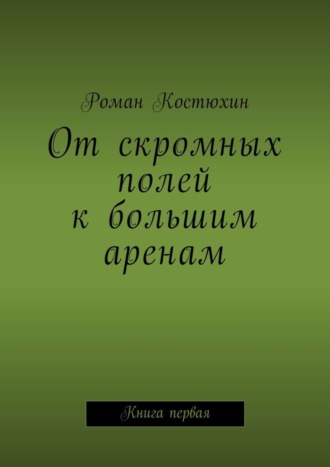 Обложка книги «От скромных полей к большим аренам. Книга первая»