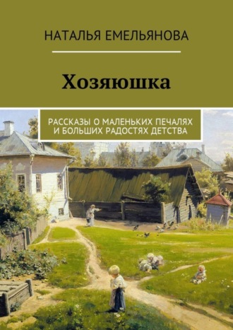 Наталья Емельянова. Хозяюшка. Рассказы о маленьких печалях и больших радостях детства