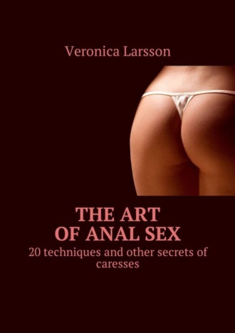 Вероника Ларссон. The art of anal sex. 20 techniques and other secrets of caresses