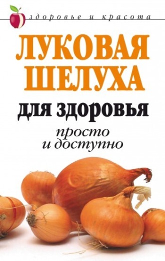 Дарья Нестерова. Луковая шелуха для здоровья: Просто и доступно