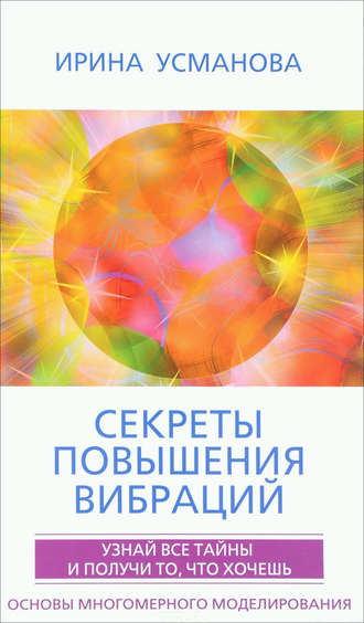 И. А. Усманова. Секреты повышения вибраций. Основы многомерного моделирования. Узнай все тайны и получи то, что хочешь