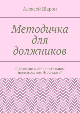 Обложка книги «Методичка для должников. Я должник в исполнительном производстве. Что делать?»