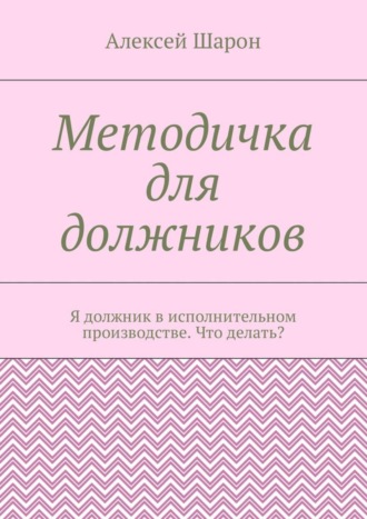 Алексей Шарон. Методичка для должников. Я должник в исполнительном производстве. Что делать?