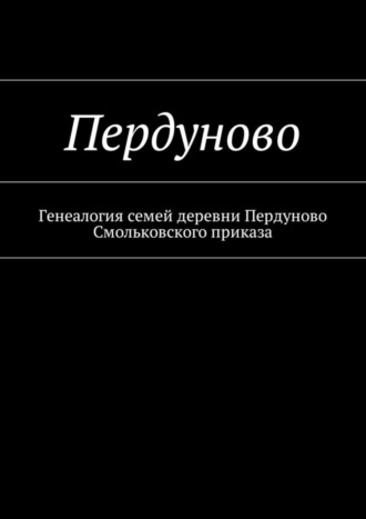 Наталья Федоровна Козлова. Пердуново. Генеалогия семей деревни Пердуново на основании ревизских сказок 1811-1857 гг.