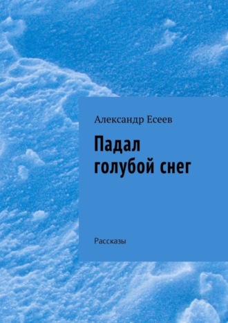 Александр Есеев. Падал голубой снег. Рассказы