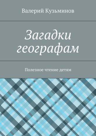 Валерий Кузьминов. Загадки географам. Полезное чтение детям