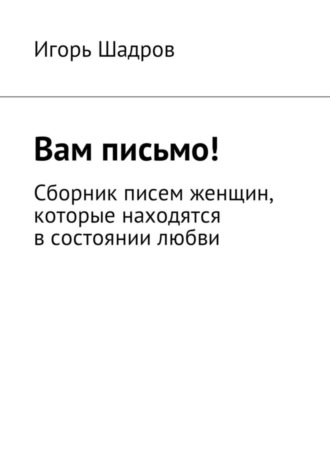 Игорь Шадров. Вам письмо! Сборник писем женщин, которые находятся в состоянии любви