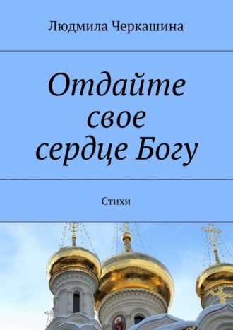 Людмила Черкашина. Отдайте свое сердце Богу. Стихи