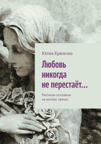 Обложка книги «Любовь никогда не перестаёт… Рассказы основаны на житиях святых»