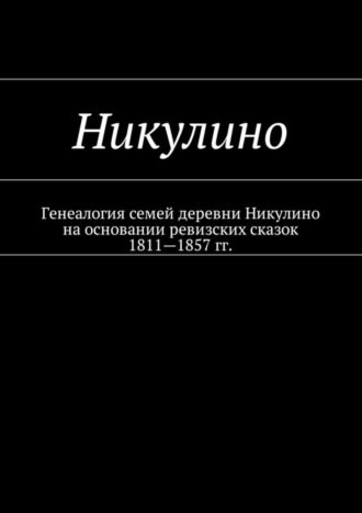 Наталья Федоровна Козлова. Никулино. Генеалогия семей деревни Никулино на основании ревизских сказок 1811—1857 гг.