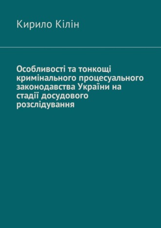 Кирило Кілін. Особливості та тонкощі кримінального процесуального законодавства України на стадії досудового розслідування