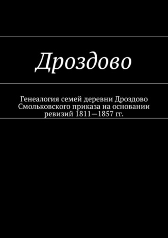 Наталья Федоровна Козлова. Дроздово. Генеалогия семей деревни Дроздово Смольковского приказа на основании ревизий 1811—1857 гг.