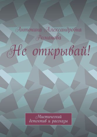 Антонина Александровна Романова. Не открывай! Мистический детектив и рассказы