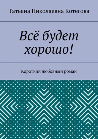 Обложка книги «Всё будет хорошо! Короткий любовный роман»