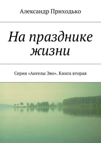 Александр Григорьевич Приходько. На празднике жизни. Серия «Ангелы Эво». Книга вторая