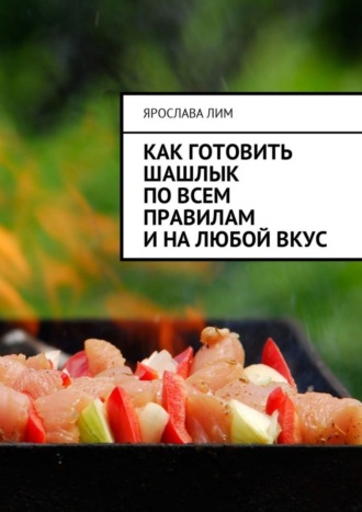 Ярослава Лим. Как готовить шашлык по всем правилам и на любой вкус