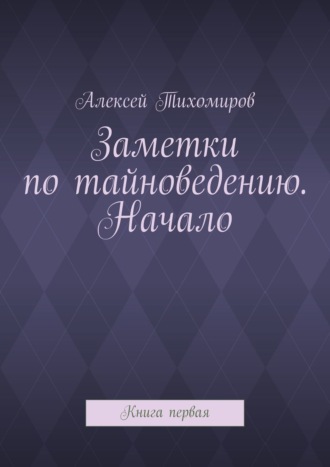 Алексей Тихомиров. Заметки по тайноведению. Начало. Книга первая