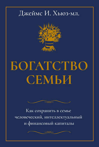 Джеймс И. Хьюз-младший. Богатство семьи. Как сохранить в семье человеческий, интеллектуальный и финансовый капиталы