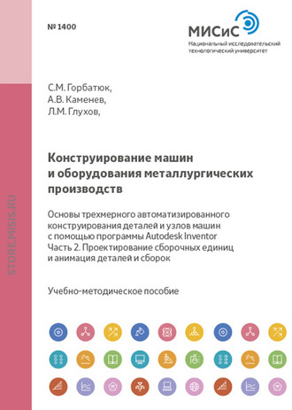 С. М. Горбатюк. Конструирование машин и оборудования металлургических производств. Основы трехмерного автоматизированного конструирования деталей и узлов машин с помощью программы Autodesk Inventor. Часть 2. Проектирование сборочных единиц и анимация деталей и сборок