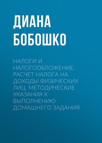 Д. Ю. Бобошко. Налоги и налогообложение. Расчет налога на доходы физических лиц. Методические указания к выполнению домашнего задания