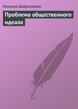 Николай Александрович Добролюбов. Проблема общественного идеала