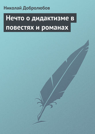 Николай Александрович Добролюбов. Нечто о дидактизме в повестях и романах